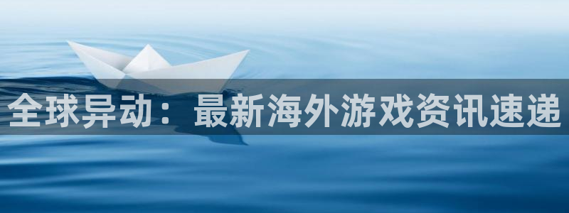 欧博娱乐网页登录入口下载：全球异动：最新海外游戏资讯速递
