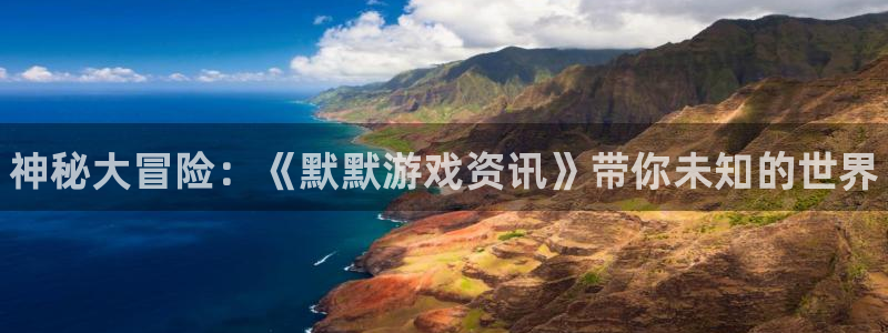 欧博娱乐线路测试：神秘大冒险：《默默游戏资讯》带你未知的世界