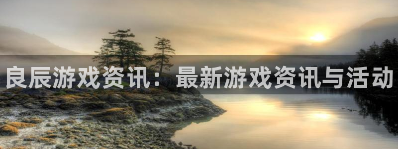欧博娱乐登陆测速：良辰游戏资讯：最新游戏资讯与活动