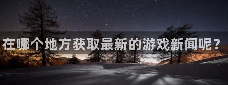 欧博娱乐官方登录网址：在哪个地方获取最新的游戏新闻呢？