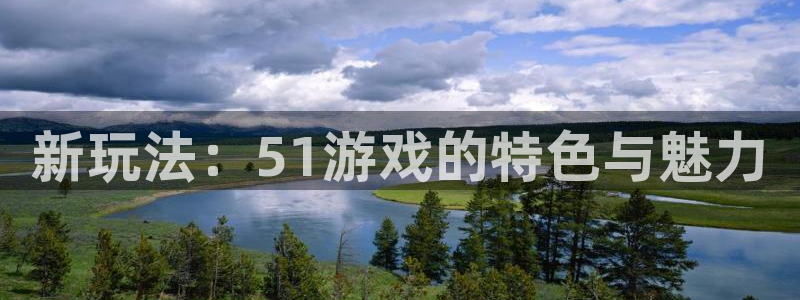 欧博娱乐平台官网注册：新玩法：51游戏的特色与魅力