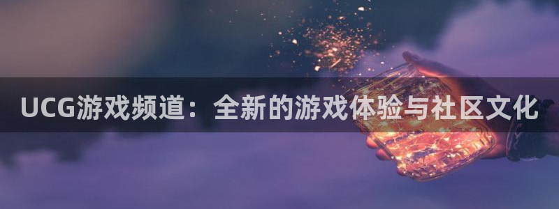 欧博娱乐平台官网入口：UCG游戏频道：全新的游戏体验与社区文