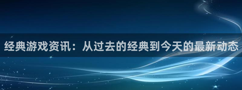 欧博娱乐注册网站：经典游戏资讯：从过去的经典到今天的最新动态