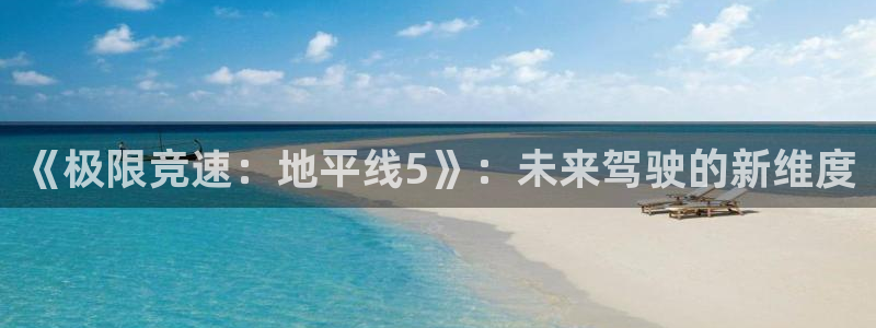 欧博娱乐手机网页版登录：《极限竞速：地平线5》：未来驾驶的新