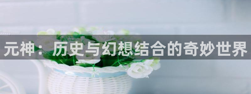 欧博娱乐娱乐：元神：历史与幻想结合的奇妙世界