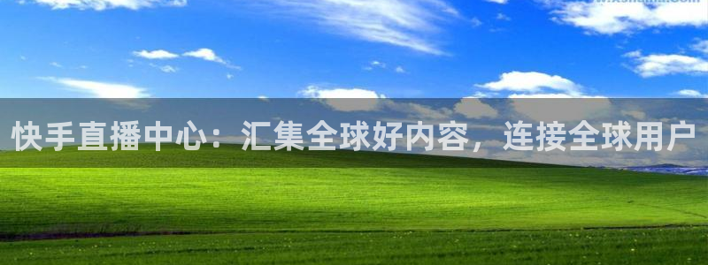 搜球体育直播：快手直播中心：汇集全球好内容，连接全球用户