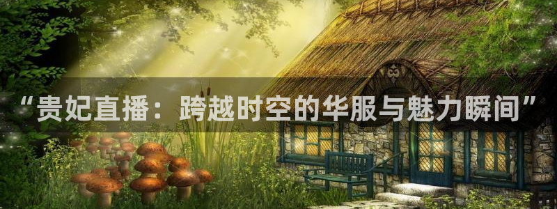 搜球直播体育：“贵妃直播：跨越时空的华服与魅力瞬间”