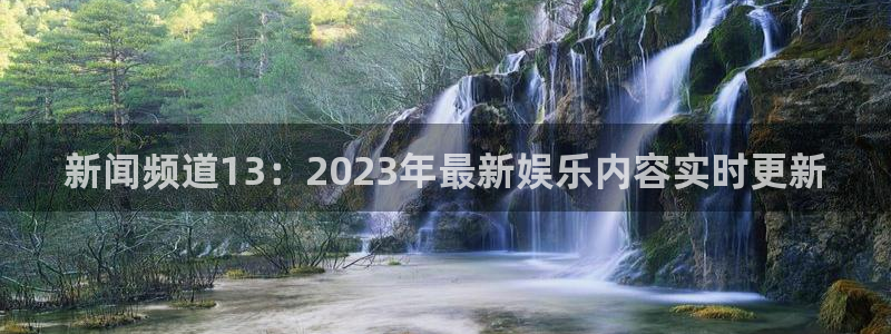 搜球直播吧：新闻频道13：2023年最新娱乐内容实时更新