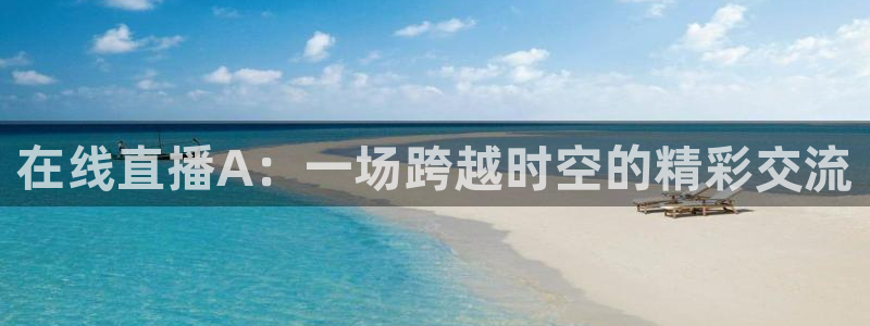 搜球吧在线直播免费观看：在线直播A：一场跨越时空的精彩交流